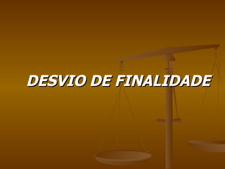 DESVIO DE FINALIDADE 