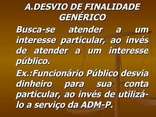 A.DESVIO DE FINALIDADE GENÉRICO Busca-se atender a um interesse particular, ao invés de atender a um interesse público. Ex.:Funcionário Público desvia dinheiro para sua conta particular, ao invés de utilizá-lo a serviço da ADM-P. 