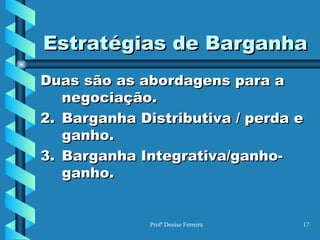 Estratégias de Barganha Duas são as abordagens para a negociação. Barganha Distributiva / perda e ganho. Barganha Integrativa/ganho-ganho. 