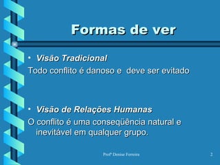 Formas de ver Visão Tradicional Todo conflito é danoso e  deve ser evitado Visão de Relações Humanas O conflito é uma conseqüência natural e inevitável em qualquer grupo. 