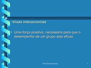 Visão Interacionista Uma força positiva, necessária para que o desempenho de um grupo seja eficaz. 