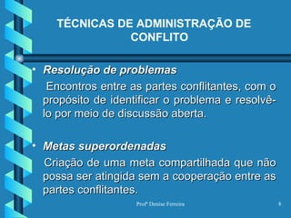TÉCNICAS DE ADMINISTRAÇÃO DE CONFLITO Resolução de problemas Encontros entre as partes conflitantes, com o propósito de identificar o problema e resolvê-lo por meio de discussão aberta. Metas superordenadas Criação de uma meta compartilhada que não possa ser atingida sem a cooperação entre as partes conflitantes. 