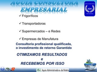  Frigoríficos

   Transportadoras

   Supermercados – e Redes

   Empresas de Manufatura
Consultoria profissional qualificada,
o investimento de retorno Garantido

OTIMIZAMOS RESULTADOS
          e
 RECEBEMOS POR ISSO
 