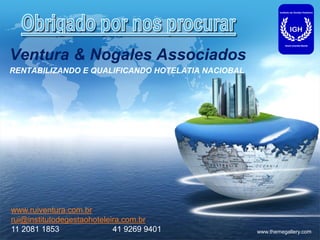 LOGO



Ventura & Nogales Associados
RENTABILIZANDO E QUALIFICANDO HOTELATIA NACIOBAL




www.ruiventura.com.br
rui@institutodegestaohoteleira,com.br
11 2081 1853                41 9269 9401           www.themegallery.com
 