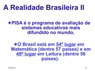 A Realidade Brasileira II PISA é o programa de avaliação de sistemas educativos mais difundido no mundo. O Brasil está em  54º lugar  em Matemática (dentre 57 países) e em  49º lugar  em Leitura (dentre 56 países).   30/04/10 