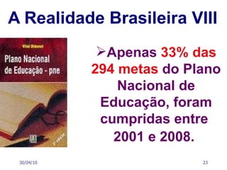 A Realidade Brasileira VIII 30/04/10 Apenas  33% das 294 metas  do Plano Nacional de Educação, foram cumpridas entre  2001 e 2008.   