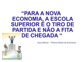 “ PARA A NOVA ECONOMIA, A ESCOLA SUPERIOR É O TIRO DE PARTIDA E NÃO A FITA DE CHEGADA “   Gary Becker – Prêmio Nobel de Economia . 