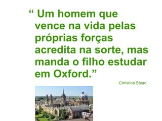 “  Um homem que vence na vida pelas próprias forças acredita na sorte, mas manda o filho estudar em Oxford.” Christina Stead 