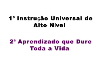 1 ª  Instru ç ão Universal de Alto N í vel   2 ª  Aprendizado que Dure Toda a Vida   