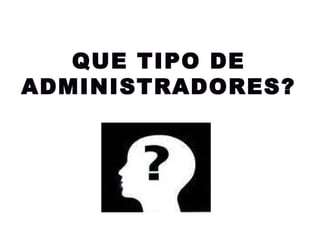 QUE TIPO DE ADMINISTRADORES? 