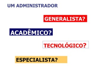UM ADMINISTRADOR ACADÊMICO? GENERALISTA? ESPECIALISTA? TECNOLÓGICO ? 