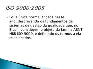    Foi a única norma lançada nesse
    ano, descrevendo os fundamentos de
    sistemas de gestão da qualidade que, no
    Brasil, constituem o objeto da família ABNT
    NBR ISO 9000, e definindo os termos a ela
    relacionados.
 