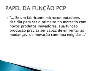    “... Se um fabricante microcomputadores
    decidiu para ser o primeiro no mercado com
    novos produtos inovadores, sua função
    produção precisa ser capaz de enfrentar as
    mudanças de inovação contínua exigidas...”
 