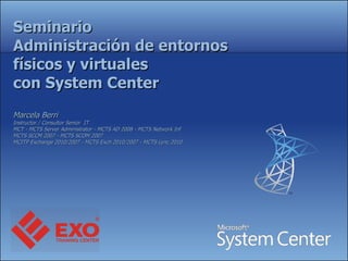 Seminario Administración de entornos físicos y virtuales con System Center Marcela Berri  Instructor / Consultor Senior  IT MCT - MCTS Server Administrator - MCTS AD 2008 - MCTS Network Inf MCTS SCCM 2007 - MCTS SCOM 2007 MCITP Exchange 2010/2007 - MCTS Exch 2010/2007 - MCTS Lync 2010 