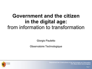 Government and the citizen
        in the digital age:
from information to transformation

              Giorgio Pauletto

         Observatoire Technologique




                        Département des constructions et des technologies de l'information
                                                          CTI, Observatoire technologique

                                                                                   Page 1
 