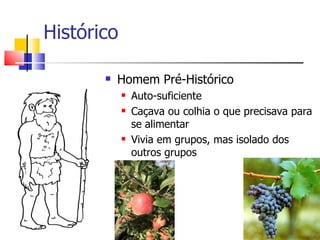 Histórico

          Homem Pré-Histórico
               Auto-suficiente
               Caçava ou colhia o que precisava para
                se alimentar
               Vivia em grupos, mas isolado dos
                outros grupos
 