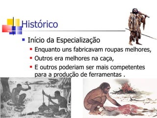 Histórico
   Início da Especialização
       Enquanto uns fabricavam roupas melhores,
       Outros era melhores na caça,
       E outros poderiam ser mais competentes
        para a produção de ferramentas .
 