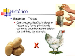 Histórico
   Escambo – Trocas
       Com a especialização, inicia-se o
        “escambo”, forma primitiva de
        comércio, onde trocava-se batatas
        por galinhas, por exemplo.




                       X
 