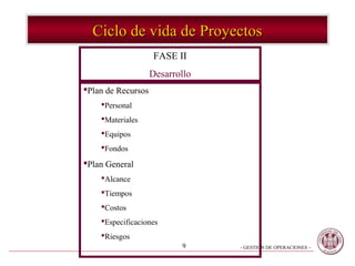 Ciclo de vida de Proyectos
                     FASE II
                    Desarrollo
Plan de Recursos
    Personal
    Materiales
    Equipos
    Fondos

Plan General
    Alcance
    Tiempos
    Costos
    Especificaciones
    Riesgos
                           9     - GESTION DE OPERACIONES –
 