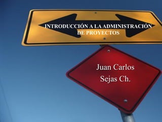Juan Carlos
Sejas Ch.
INTRODUCCIÓN A LAADMINISTRACIÓN
DE PROYECTOS
 