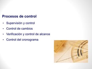 Procesos de control
• Supervisión y control
• Control de cambios
• Verificación y control de alcance
• Control del cronograma
 