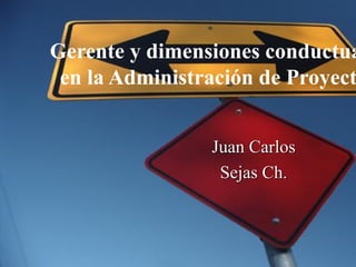 Juan Carlos
Sejas Ch.
Gerente y dimensiones conductua
en la Administración de Proyect
 