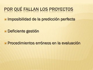 POR QUÉ FALLAN LOS PROYECTOS
 Imposibilidad de la predicción perfecta
 Deficiente gestión
 Procedimientos erróneos en la evaluación
 
