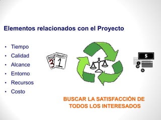 BUSCAR LA SATISFACCIÓN DE
TODOS LOS INTERESADOS
• Tiempo
• Calidad
• Alcance
• Entorno
• Recursos
• Costo
Elementos relacionados con el Proyecto
 
