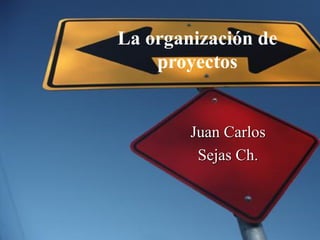 Juan Carlos
Sejas Ch.
La organización de
proyectos
 