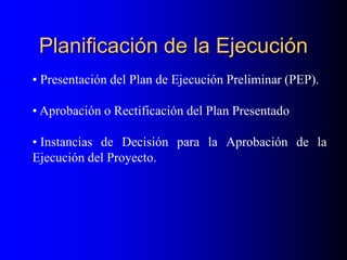 Planificación de la Ejecución
• Presentación del Plan de Ejecución Preliminar (PEP).
• Aprobación o Rectificación del Plan Presentado
• Instancias de Decisión para la Aprobación de la
Ejecución del Proyecto.
 