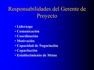 Responsabilidades del Gerente de
Proyecto
• Liderazgo
• Comunicación
• Coordinación
• Motivación
• Capacidad de Negociación
• Capacitación
• Establecimiento de Metas
 