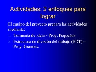 Actividades: 2 enfoques para
lograr
El equipo del proyecto prepara las actividades
mediante:
1. Tormenta de ideas - Proy. Pequeños
2. Estructura de división del trabajo (EDT) –
Proy. Grandes.
 