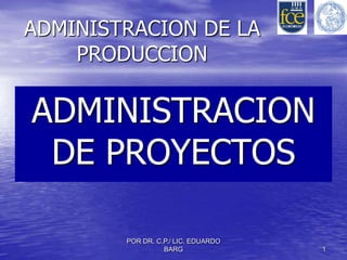ADMINISTRACION DE LA
    PRODUCCION

ADMINISTRACION
 DE PROYECTOS

        POR DR. C.P./ LIC. EDUARDO
                  BARG               1
 