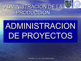 ADMINISTRACION DE LA
PRODUCCION

ADMINISTRACION
DE PROYECTOS
POR DR. C.P./ LIC. EDUARDO BARG

1

 