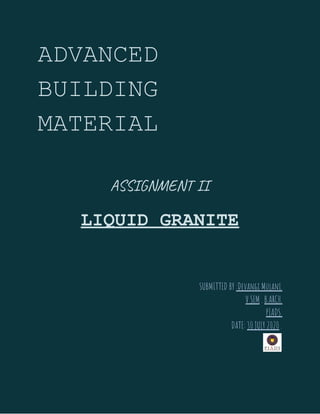 ADVANCED
BUILDING
MATERIAL
ASSIGNMENT II  
 
LIQUID GRANITE
 
SUBMITTED BY ​:Devangi Mulani. 
V SEM​ . ​B.ARCH. 
PIADS. 
DATE: ​30 JULY 2020​ . 
 
 
 