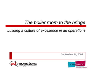 The boiler room to the bridge
September 24, 2009
building a culture of excellence in ad operations
 