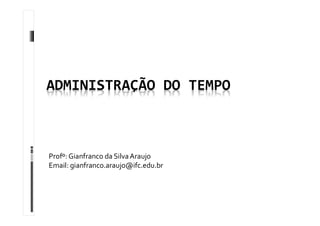 ADMINISTRAÇÃO DO TEMPO
Profº: Gianfranco da SilvaAraujo
Email: gianfranco.araujo@ifc.edu.br
 