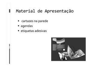 Material de Apresentação
 cartazes na parede
 agendas
 etiquetas adesivas
 