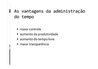As vantagens da administração
do tempo
 maior controle
 aumento da produtividade
 aumento do tempo livre
 maior transparência
 