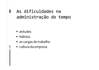 As dificuldades na
administração do tempo
 atitudes
 hábitos
 as cargas de trabalho
 cultura da empresa
 
