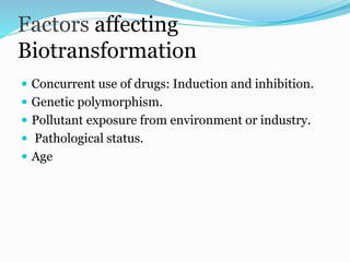 Factors affecting
Biotransformation
 Concurrent use of drugs: Induction and inhibition.
 Genetic polymorphism.
 Pollutant exposure from environment or industry.
 Pathological status.
 Age
 