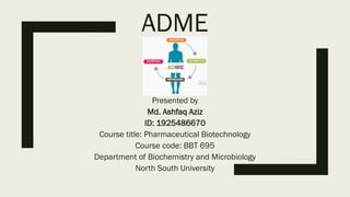 ADME
Presented by
Md. Ashfaq Aziz
ID: 1925486670
Course title: Pharmaceutical Biotechnology
Course code: BBT 695
Department of Biochemistry and Microbiology
North South University
 