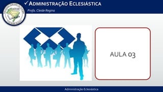 Administração Eclesiástica
ADMINISTRAÇÃO ECLESIÁSTICA
Profa.Cleide Regina
AULA 03
 