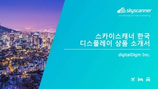 digitalDigm Inc.
스카이스캐너 한국
디스플레이 상품 소개서
 