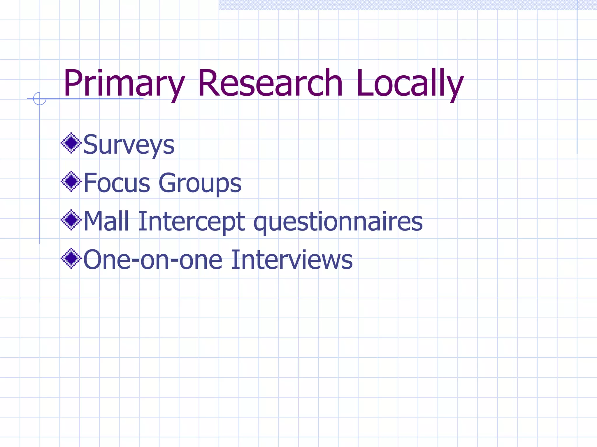 Primary Research Locally
 Surveys
 Focus Groups
 Mall Intercept questionnaires
 One-on-one Interviews
 