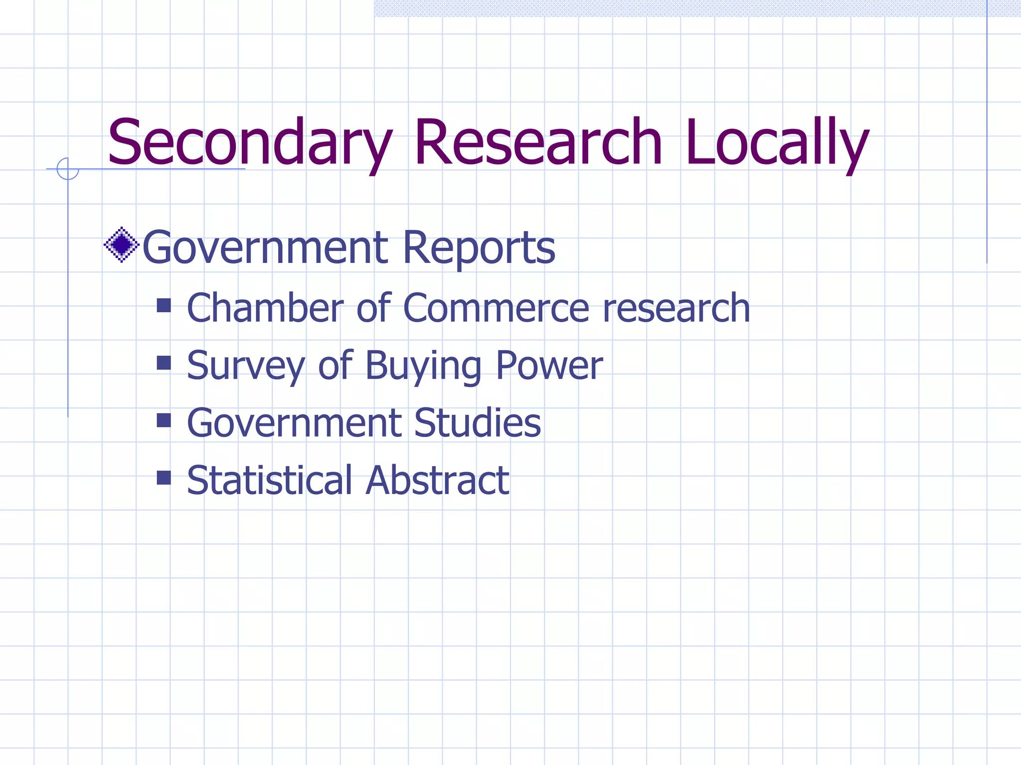 Secondary Research Locally
 Government Reports
    Chamber of Commerce research
    Survey of Buying Power
    Government Studies
    Statistical Abstract
 