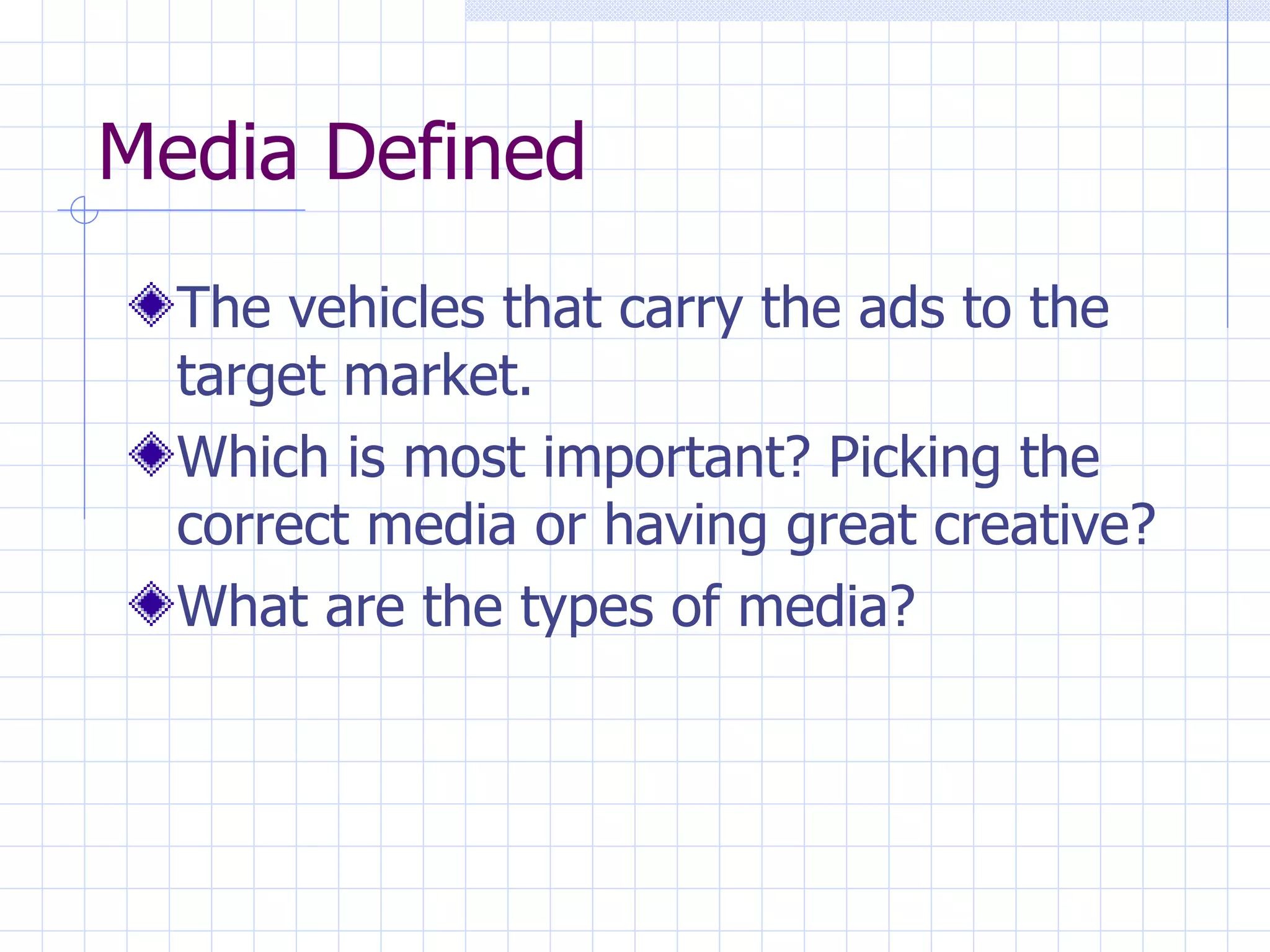 Media Defined
  The vehicles that carry the ads to the
  target market.
  Which is most important? Picking the
  correct media or having great creative?
  What are the types of media?
 