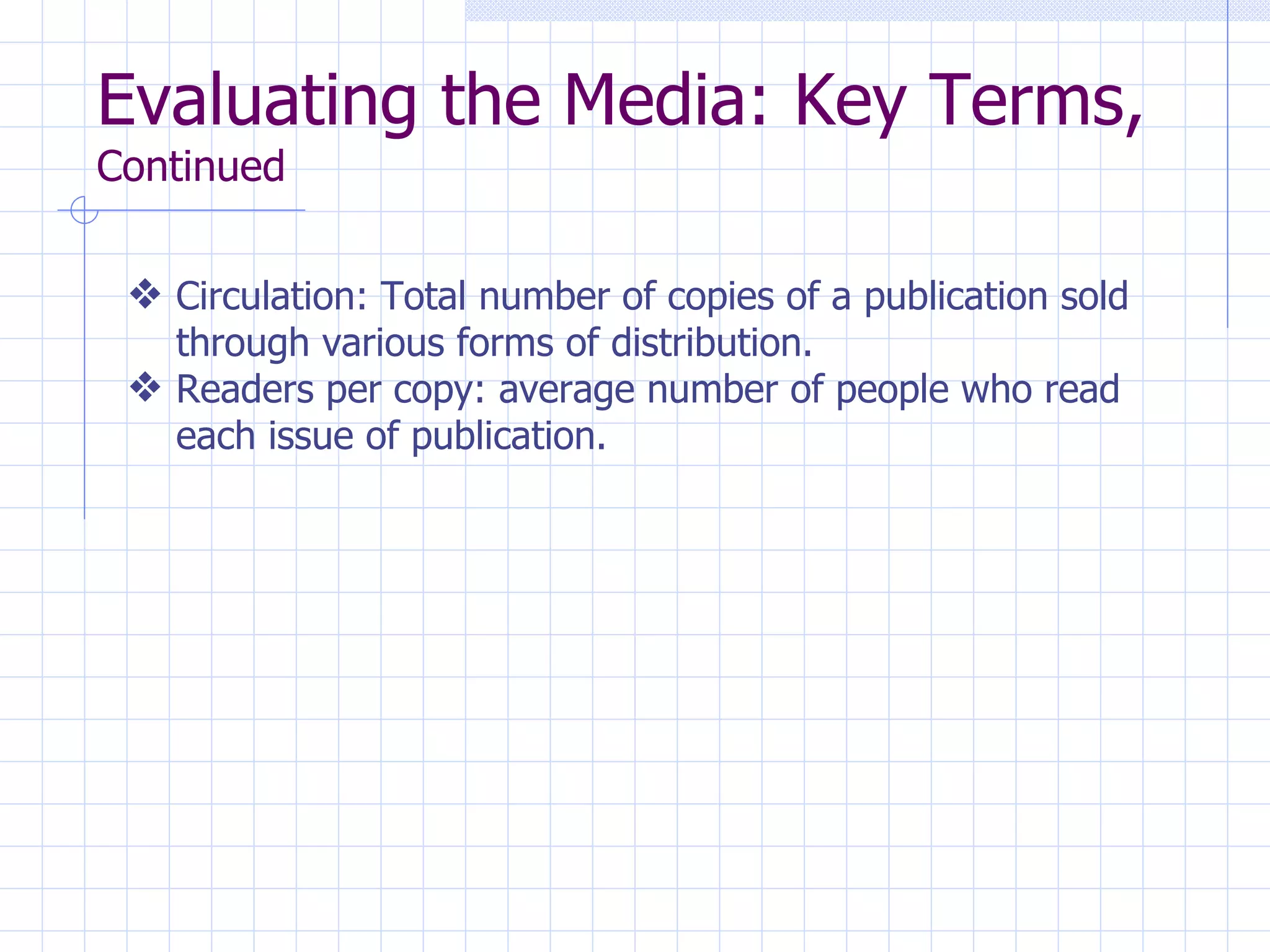 Evaluating the Media: Key Terms,
Continued


 y Circulation: Total number of copies of a publication sold
   through various forms of distribution.
 y Readers per copy: average number of people who read
   each issue of publication.
 
