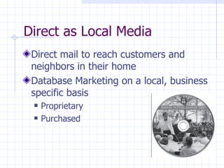 Direct as Local Media
 Direct mail to reach customers and
 neighbors in their home
 Database Marketing on a local, business
 specific basis
    Proprietary
    Purchased
 