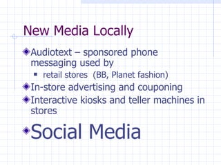 New Media Locally
 Audiotext – sponsored phone
 messaging used by
    retail stores (BB, Planet fashion)
 In-store advertising and couponing
 Interactive kiosks and teller machines in
 stores

 Social Media
 